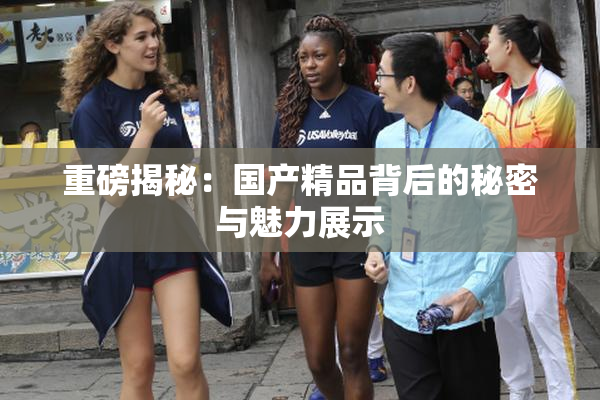 重磅揭秘：国产精品背后的秘密与魅力展示