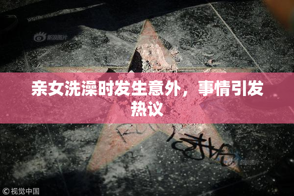 亲女洗澡时发生意外，事情引发热议