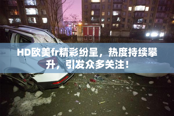 HD欧美fr精彩纷呈，热度持续攀升，引发众多关注！