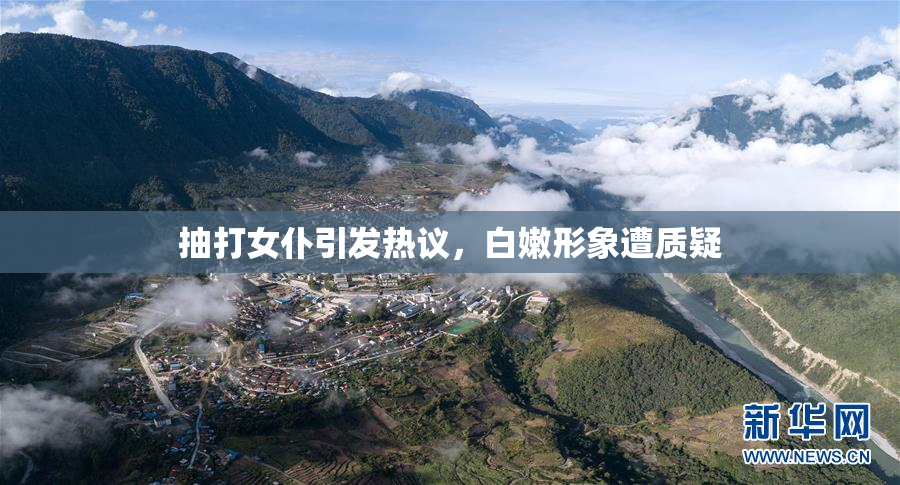 抽打女仆引发热议，白嫩形象遭质疑