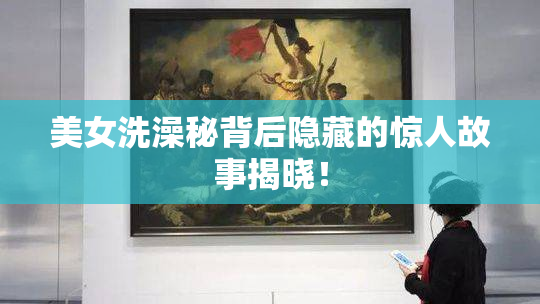 美女洗澡秘背后隐藏的惊人故事揭晓！
