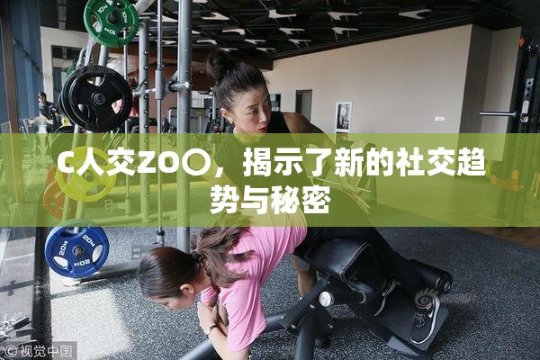 C人交ZO〇，揭示了新的社交趋势与秘密
