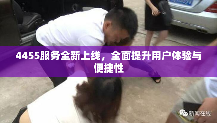 4455服务全新上线，全面提升用户体验与便捷性