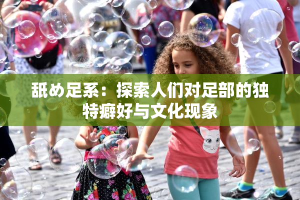 舐め足系：探索人们对足部的独特癖好与文化现象