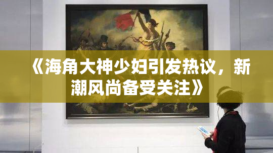 《海角大神少妇引发热议，新潮风尚备受关注》
