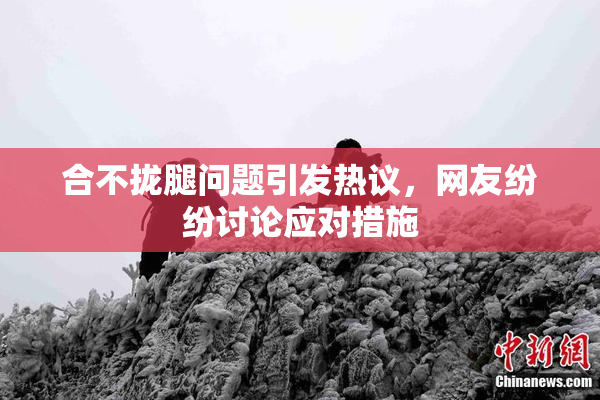 合不拢腿问题引发热议，网友纷纷讨论应对措施