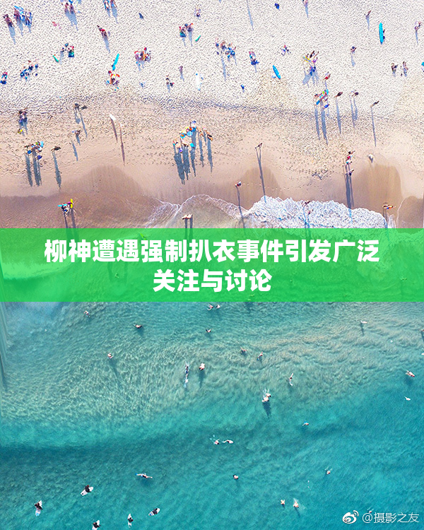 柳神遭遇强制扒衣事件引发广泛关注与讨论