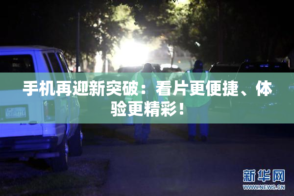 手机再迎新突破：看片更便捷、体验更精彩！