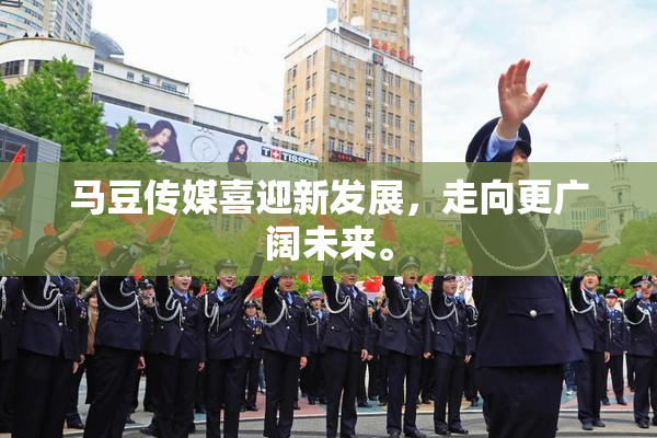 马豆传媒喜迎新发展，走向更广阔未来。