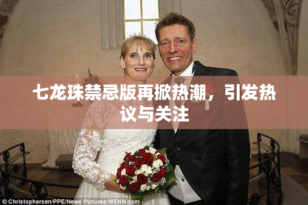 七龙珠禁忌版再掀热潮，引发热议与关注