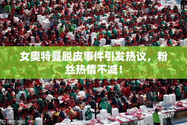 女奥特曼脱皮事件引发热议，粉丝热情不减！