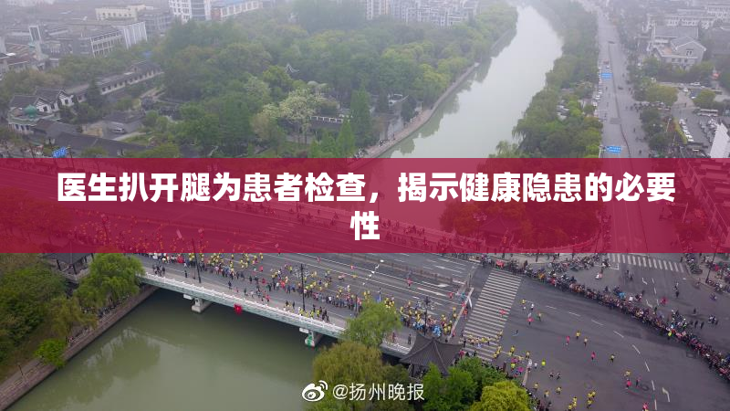 医生扒开腿为患者检查，揭示健康隐患的必要性