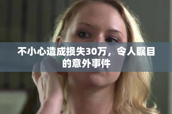 不小心造成损失30万，令人瞩目的意外事件