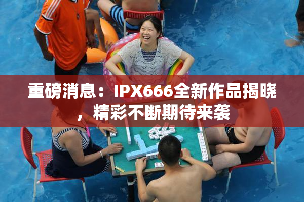 重磅消息：IPX666全新作品揭晓，精彩不断期待来袭