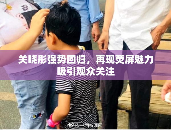 关晓彤强势回归，再现荧屏魅力吸引观众关注