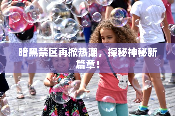 暗黑禁区再掀热潮，探秘神秘新篇章！