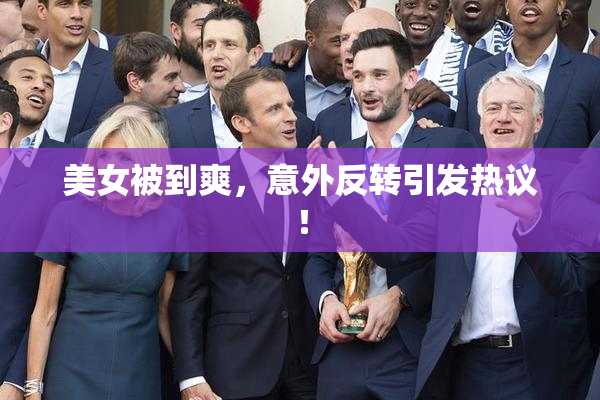 美女被到爽，意外反转引发热议！