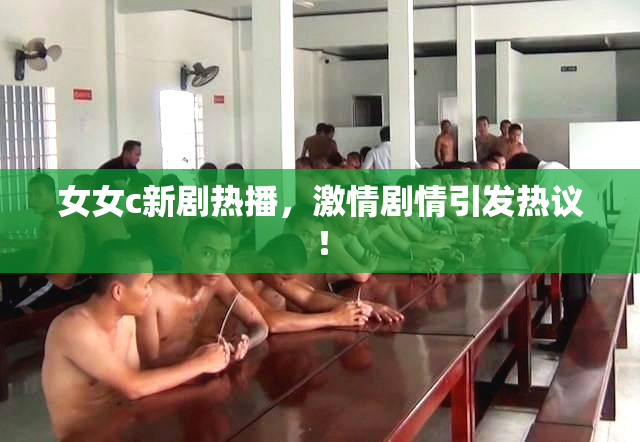 女女c新剧热播，激情剧情引发热议！