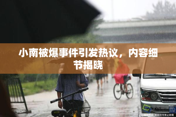 小南被爆事件引发热议，内容细节揭晓