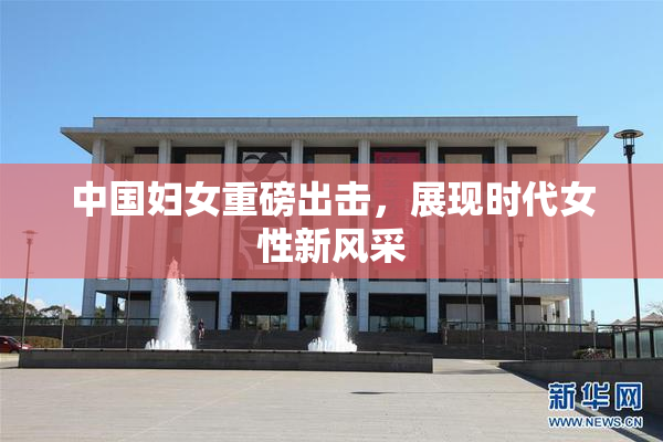 中国妇女重磅出击，展现时代女性新风采