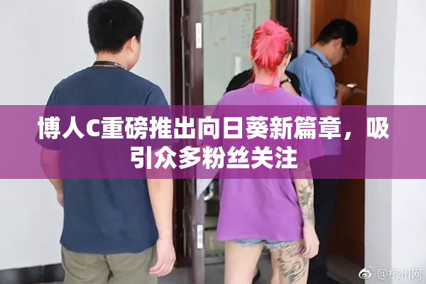 博人C重磅推出向日葵新篇章，吸引众多粉丝关注