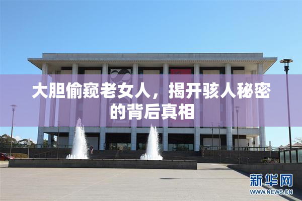 大胆偷窥老女人，揭开骇人秘密的背后真相