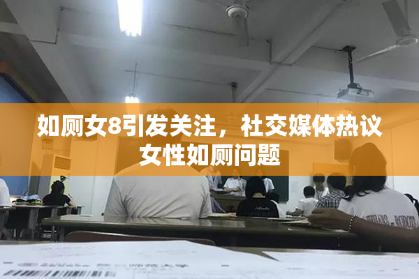 如厕女8引发关注，社交媒体热议女性如厕问题