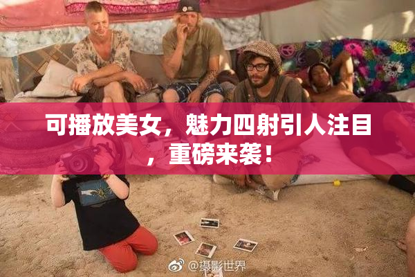 可播放美女，魅力四射引人注目，重磅来袭！
