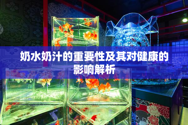 奶水奶汁的重要性及其对健康的影响解析
