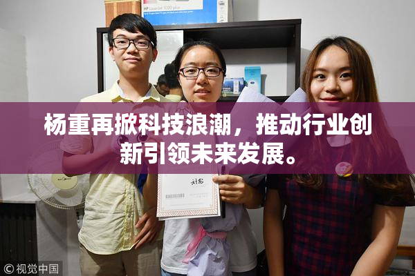 杨重再掀科技浪潮，推动行业创新引领未来发展。