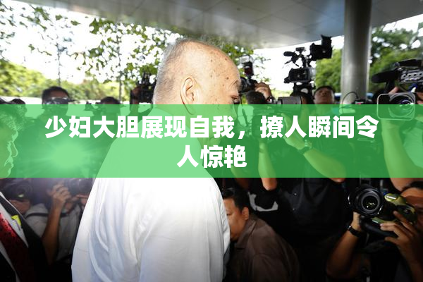 少妇大胆展现自我，撩人瞬间令人惊艳