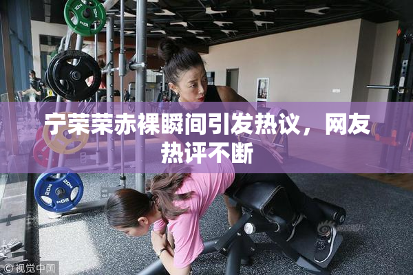 宁荣荣赤裸瞬间引发热议，网友热评不断