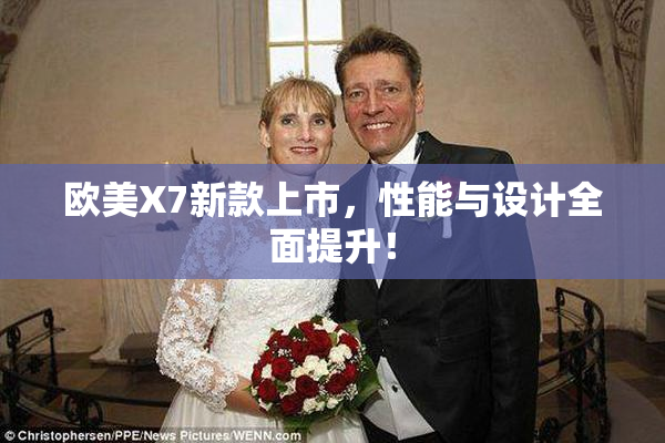 欧美X7新款上市，性能与设计全面提升！