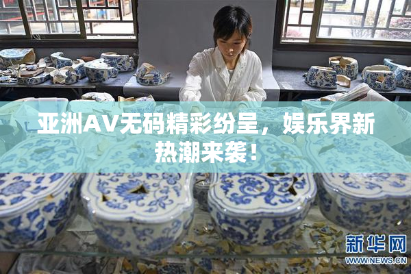 亚洲AV无码精彩纷呈，娱乐界新热潮来袭！