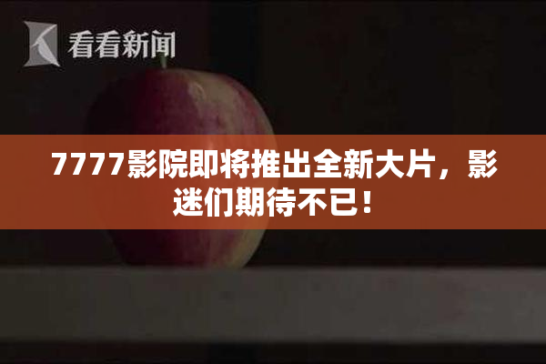 7777影院即将推出全新大片，影迷们期待不已！
