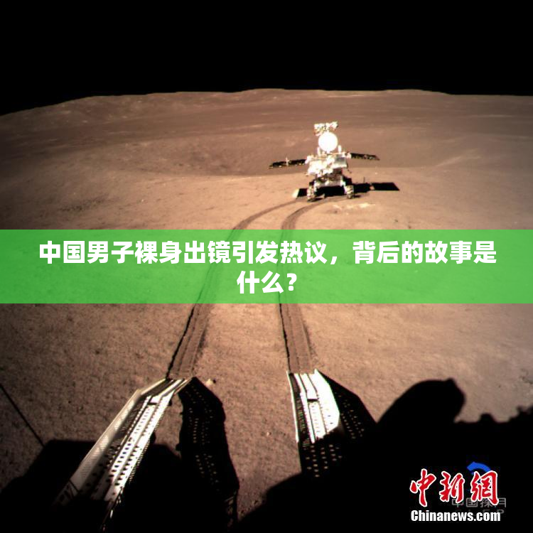 中国男子裸身出镜引发热议，背后的故事是什么？