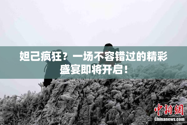 妲己疯狂？一场不容错过的精彩盛宴即将开启！