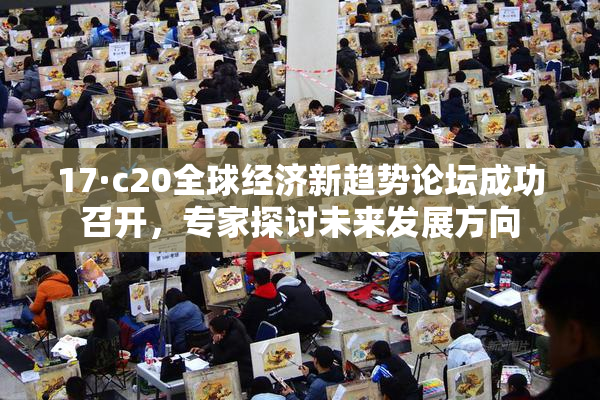 17·c20全球经济新趋势论坛成功召开，专家探讨未来发展方向