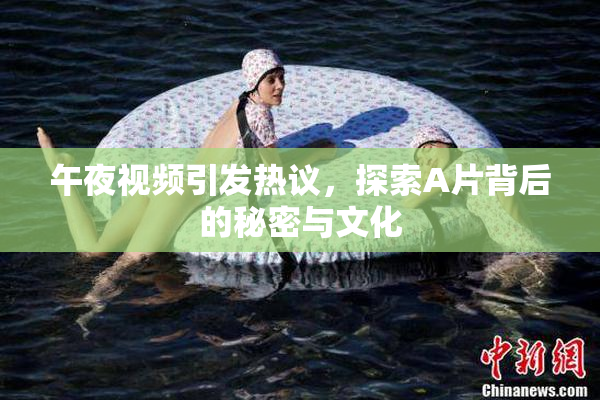 午夜视频引发热议，探索A片背后的秘密与文化