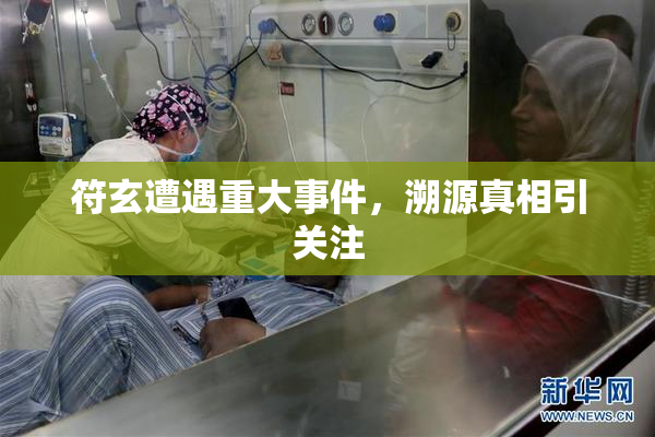 符玄遭遇重大事件，溯源真相引关注