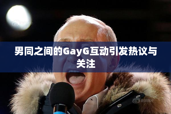男同之间的GayG互动引发热议与关注
