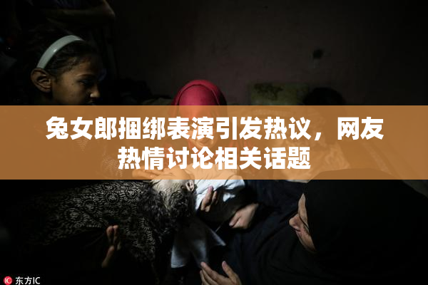 兔女郎捆绑表演引发热议，网友热情讨论相关话题