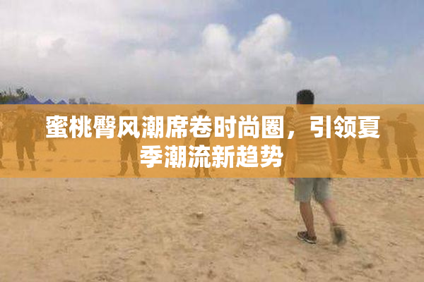 蜜桃臀风潮席卷时尚圈，引领夏季潮流新趋势