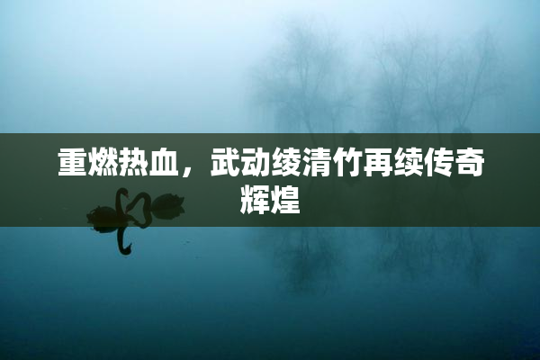 重燃热血，武动绫清竹再续传奇辉煌