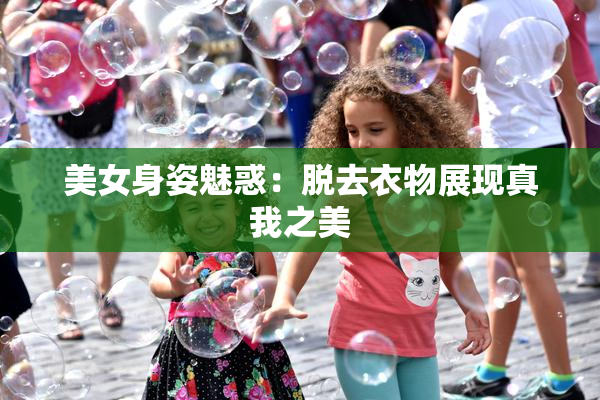 美女身姿魅惑：脱去衣物展现真我之美