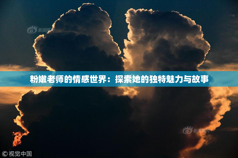 粉嫩老师的情感世界：探索她的独特魅力与故事