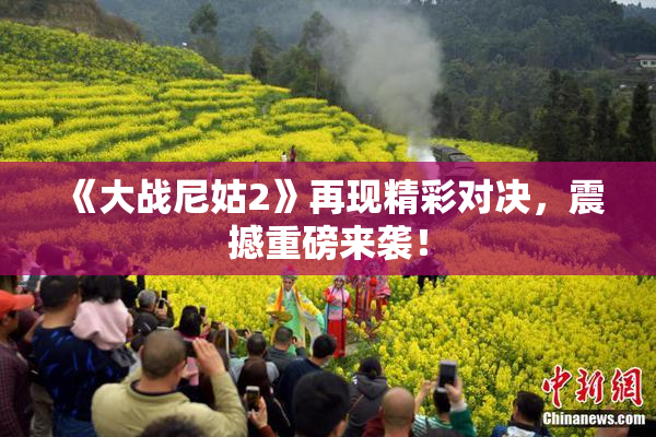 《大战尼姑2》再现精彩对决，震撼重磅来袭！