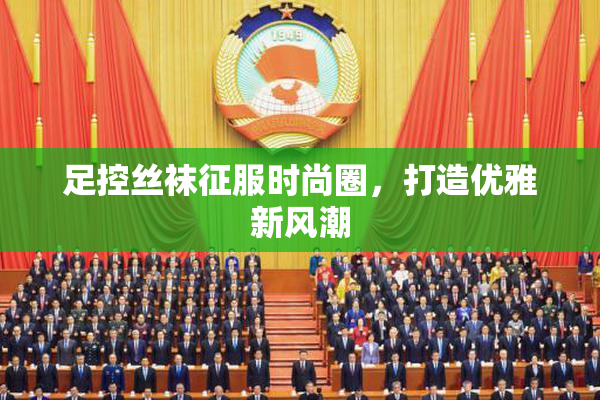 足控丝袜征服时尚圈，打造优雅新风潮