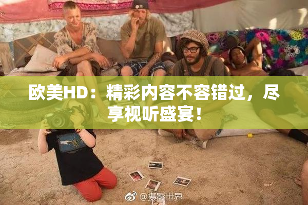 欧美HD：精彩内容不容错过，尽享视听盛宴！