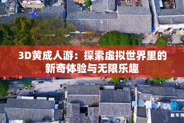 3D黄成人游：探索虚拟世界里的新奇体验与无限乐趣
